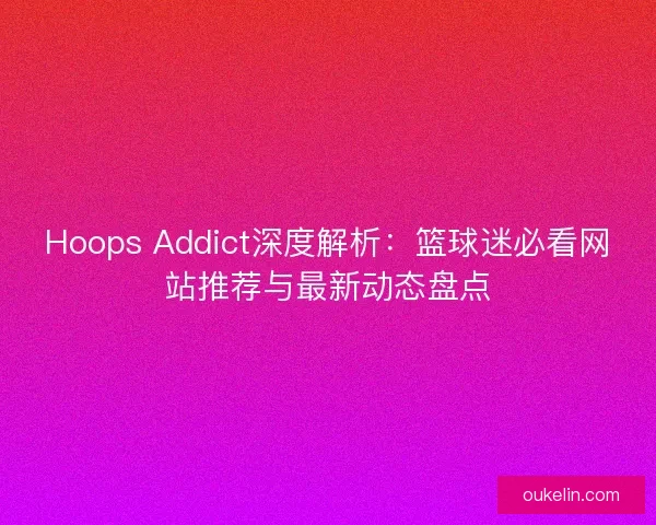 Hoops Addict深度解析：篮球迷必看网站推荐与最新动态盘点