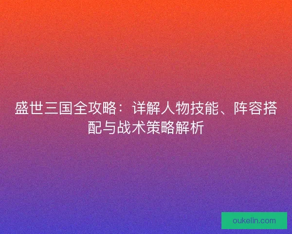 盛世三国全攻略：详解人物技能、阵容搭配与战术策略解析