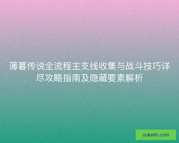 薄暮传说全流程主支线收集与战斗技巧详尽攻略指南及隐藏要素解析