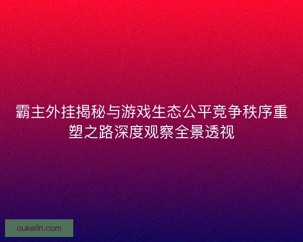 霸主外挂揭秘与游戏生态公平竞争秩序重塑之路深度观察全景透视