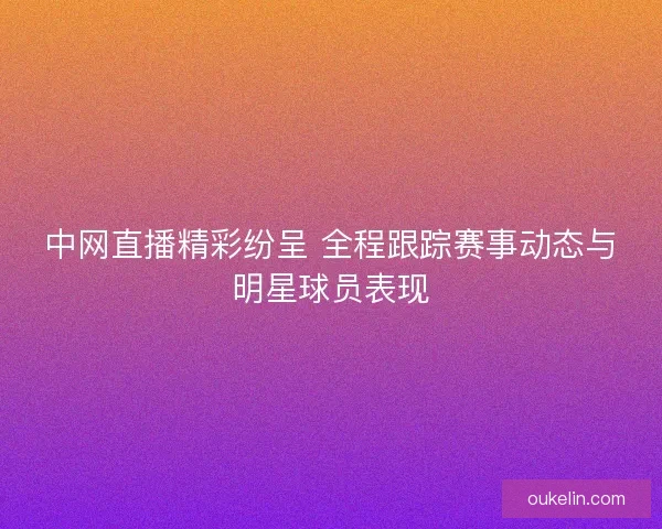 中网直播精彩纷呈 全程跟踪赛事动态与明星球员表现