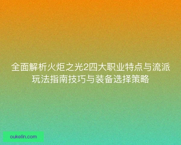 全面解析火炬之光2四大职业特点与流派玩法指南技巧与装备选择策略
