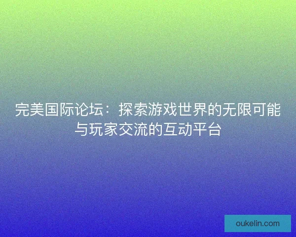 完美国际论坛：探索游戏世界的无限可能与玩家交流的互动平台