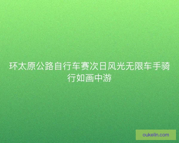 环太原公路自行车赛次日风光无限车手骑行如画中游