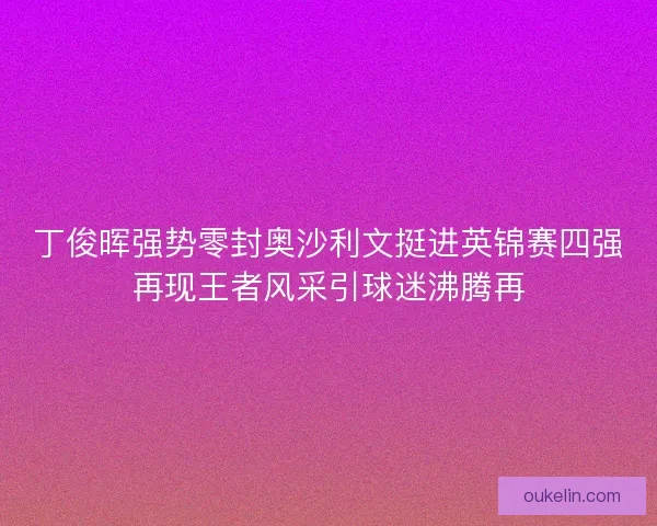 丁俊晖强势零封奥沙利文挺进英锦赛四强再现王者风采引球迷沸腾再