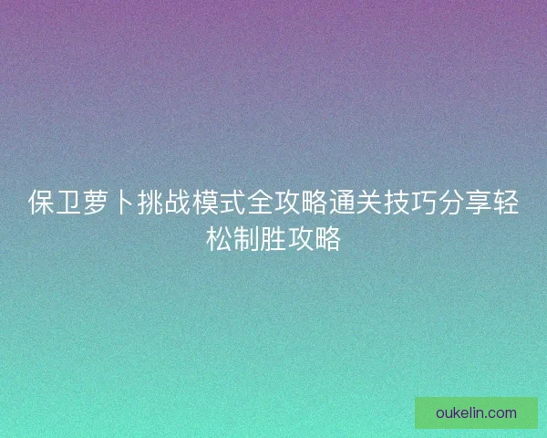 保卫萝卜挑战模式全攻略通关技巧分享轻松制胜攻略