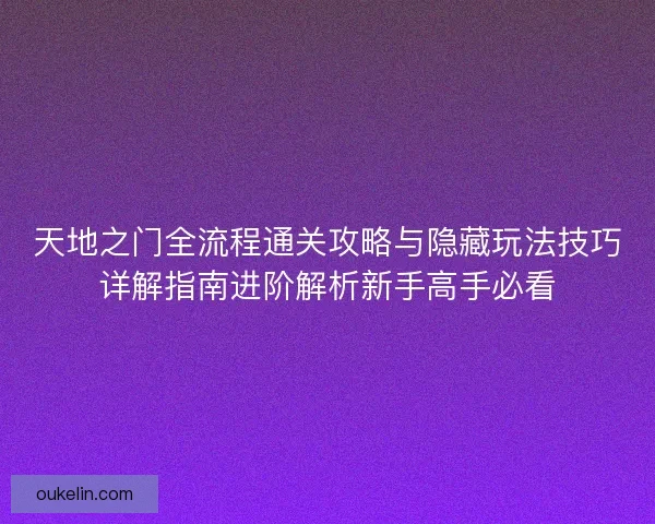 天地之门全流程通关攻略与隐藏玩法技巧详解指南进阶解析新手高手必看