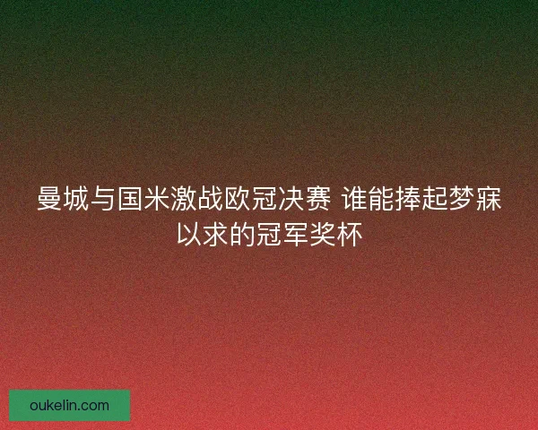 曼城与国米激战欧冠决赛 谁能捧起梦寐以求的冠军奖杯