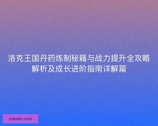 洛克王国丹药炼制秘籍与战力提升全攻略解析及成长进阶指南详解篇