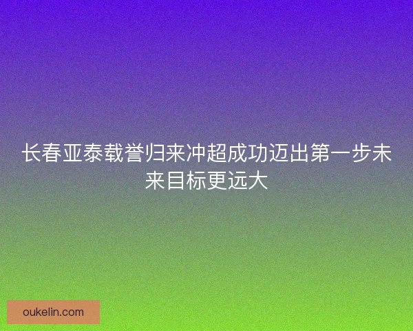 长春亚泰载誉归来冲超成功迈出第一步未来目标更远大