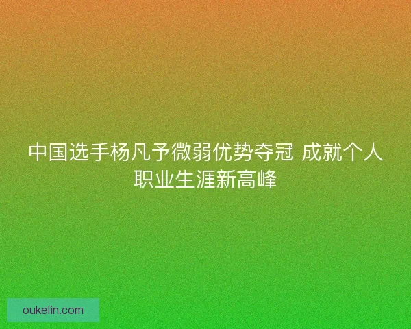 中国选手杨凡予微弱优势夺冠 成就个人职业生涯新高峰