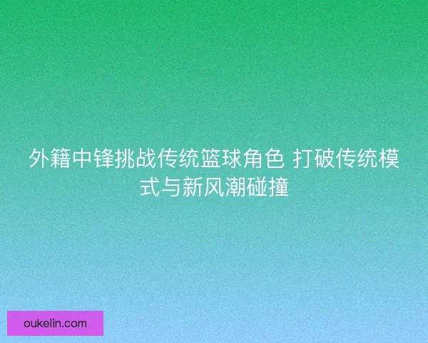 外籍中锋挑战传统篮球角色 打破传统模式与新风潮碰撞