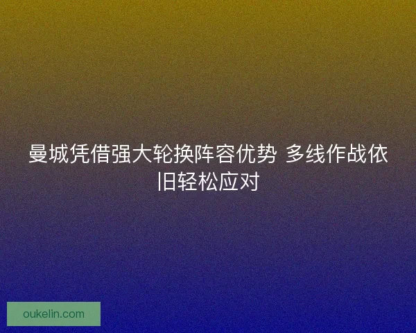 曼城凭借强大轮换阵容优势 多线作战依旧轻松应对