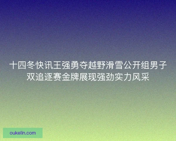 十四冬快讯王强勇夺越野滑雪公开组男子双追逐赛金牌展现强劲实力风采