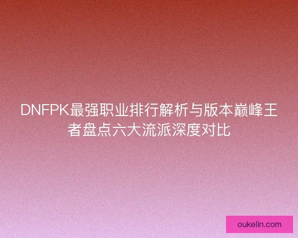 DNFPK最强职业排行解析与版本巅峰王者盘点六大流派深度对比 DNFPK最强职业排行解析与版本巅峰王者盘点六大流派深度对比