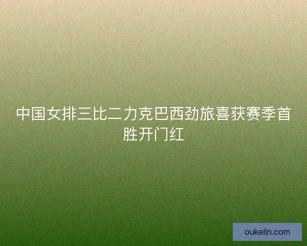 中国女排三比二力克巴西劲旅喜获赛季首胜开门红