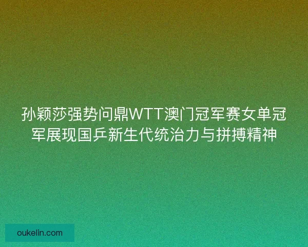 孙颖莎强势问鼎WTT澳门冠军赛女单冠军展现国乒新生代统治力与拼搏精神