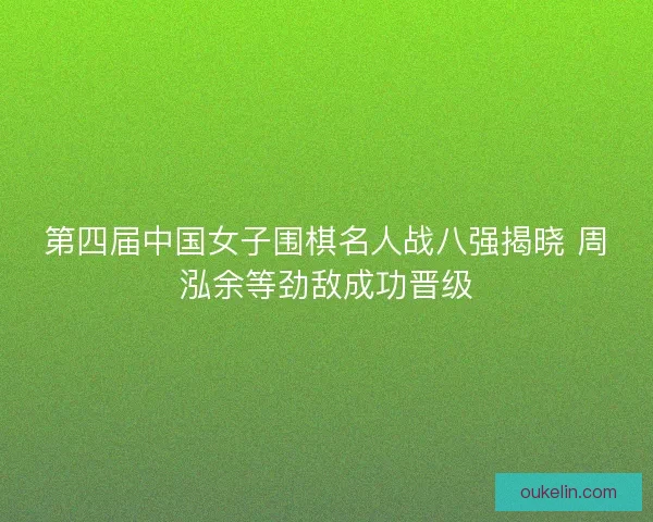 第四届中国女子围棋名人战八强揭晓 周泓余等劲敌成功晋级 第四届中国女子围棋名人战八强揭晓 周泓余等劲敌成功晋级