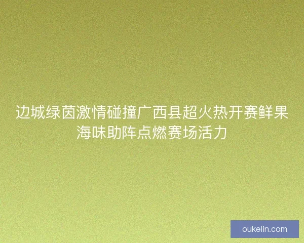 边城绿茵激情碰撞广西县超火热开赛鲜果海味助阵点燃赛场活力 边城绿茵激情碰撞广西县超火热开赛鲜果海味助阵点燃赛场活力