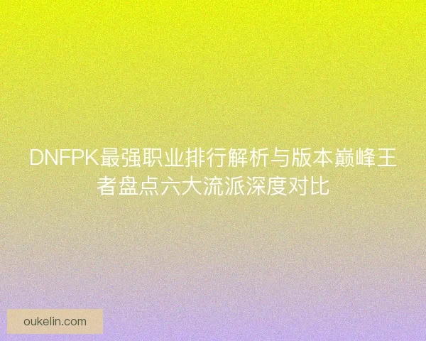 DNFPK最强职业排行解析与版本巅峰王者盘点六大流派深度对比