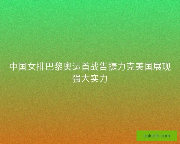 中国女排巴黎奥运首战告捷力克美国展现强大实力 中国女排巴黎奥运首战告捷力克美国展现强大实力