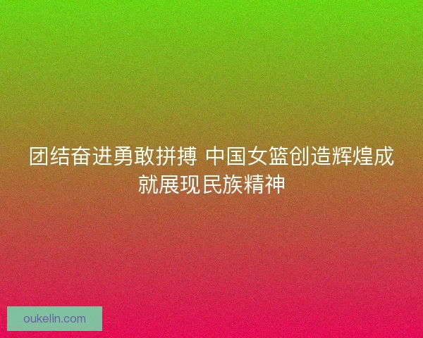 团结奋进勇敢拼搏 中国女篮创造辉煌成就展现民族精神 团结奋进勇敢拼搏 中国女篮创造辉煌成就展现民族精神