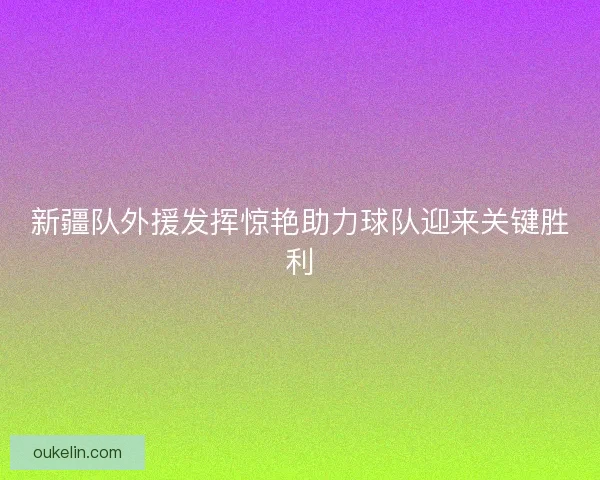 新疆队外援发挥惊艳助力球队迎来关键胜利