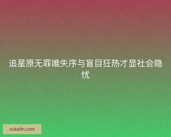 追星原无罪唯失序与盲目狂热才显社会隐忧
