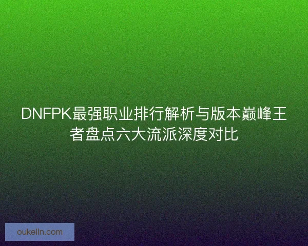 DNFPK最强职业排行解析与版本巅峰王者盘点六大流派深度对比