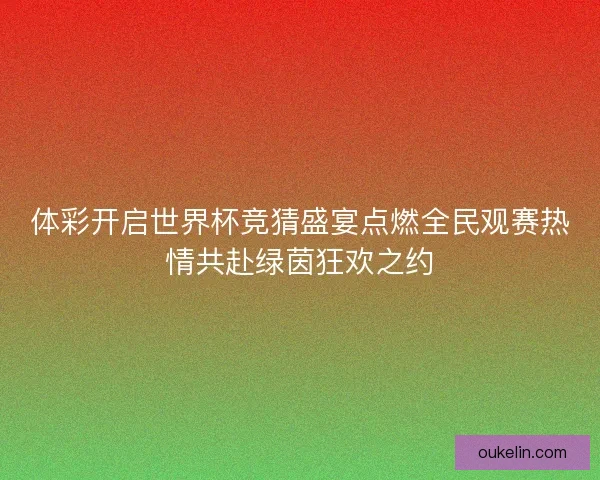 体彩开启世界杯竞猜盛宴点燃全民观赛热情共赴绿茵狂欢之约