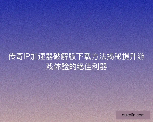 传奇IP加速器破解版下载方法揭秘提升游戏体验的绝佳利器
