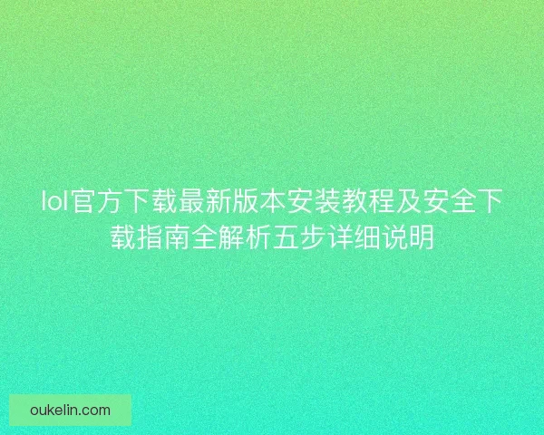 lol官方下载最新版本安装教程及安全下载指南全解析五步详细说明