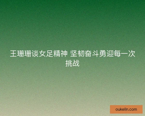 王珊珊谈女足精神 坚韧奋斗勇迎每一次挑战
