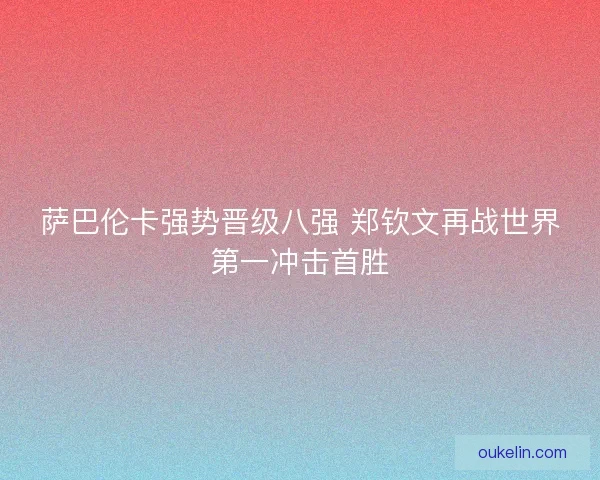萨巴伦卡强势晋级八强 郑钦文再战世界第一冲击首胜