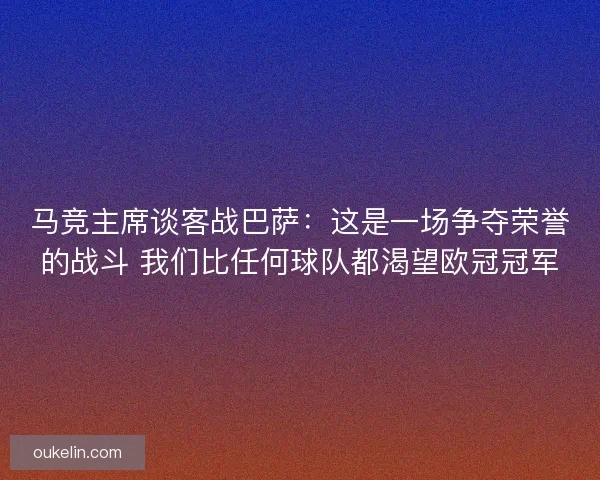 马竞主席谈客战巴萨：这是一场争夺荣誉的战斗 我们比任何球队都渴望欧冠冠军