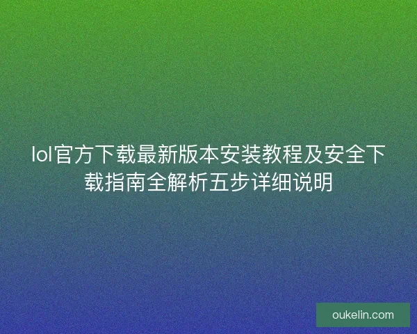 lol官方下载最新版本安装教程及安全下载指南全解析五步详细说明